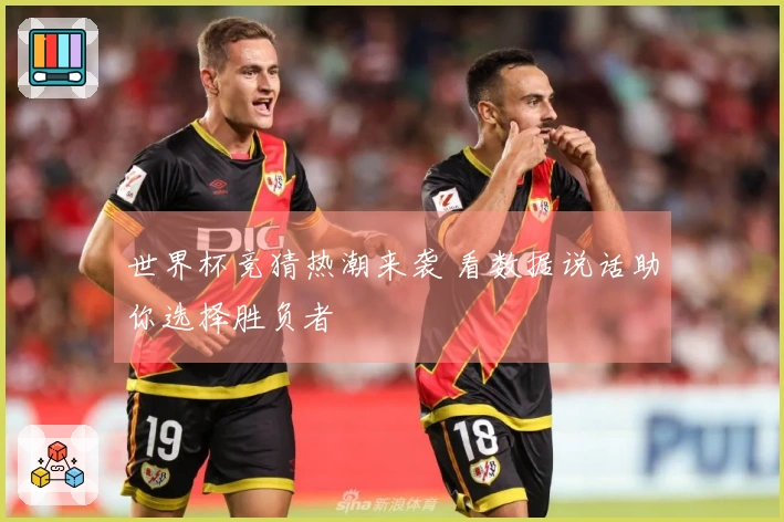 世界杯竞猜热潮来袭 看数据说话助你选择胜负者