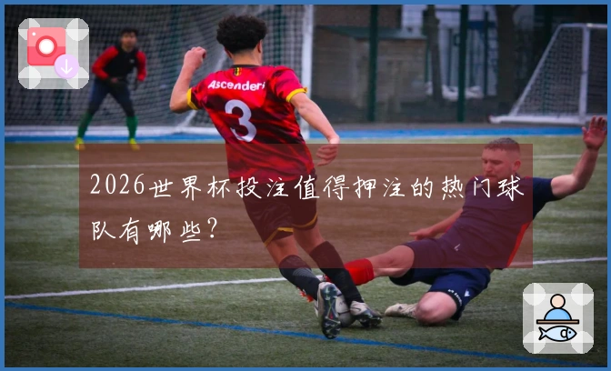 2026世界杯投注值得押注的热门球队有哪些?