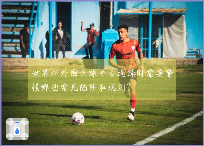 世界杯外围买球平台选择时需要警惕哪些常见陷阱和规则？