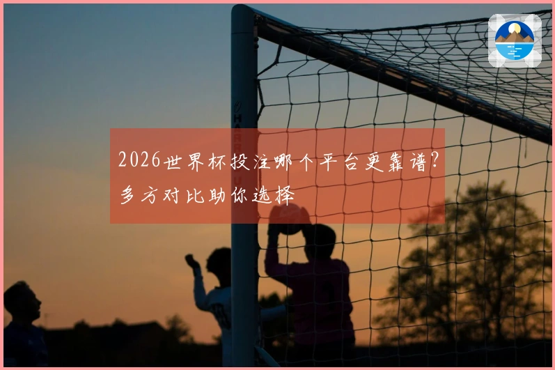 2026世界杯投注哪个平台更靠谱？多方对比助你选择