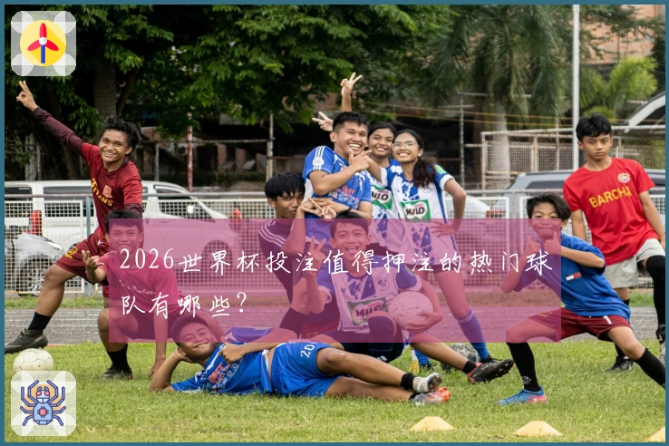 2026世界杯投注值得押注的热门球队有哪些？
