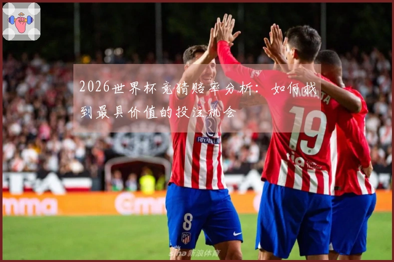 2026世界杯竞猜赔率分析：如何找到最具价值的投注机会