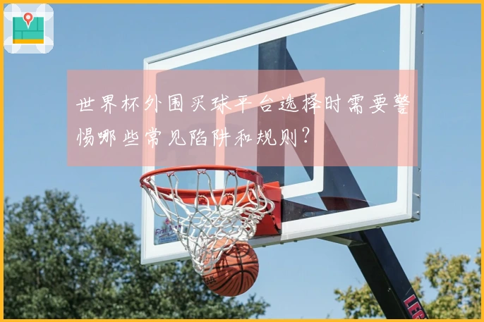 世界杯外围买球平台选择时需要警惕哪些常见陷阱和规则？