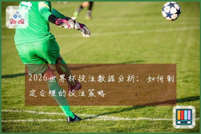 2026世界杯投注数据分析：如何制定合理的投注策略