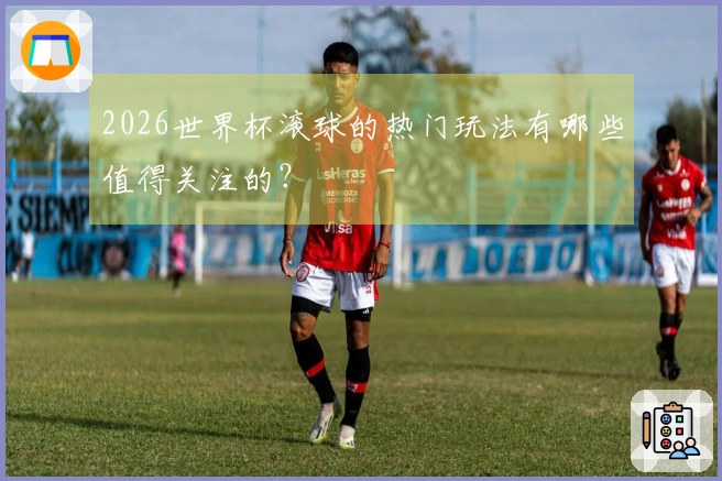 2026世界杯滚球的热门玩法有哪些值得关注的？