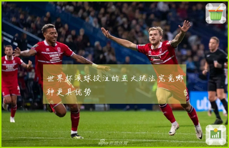 世界杯滚球投注的五大玩法究竟哪种更具优势