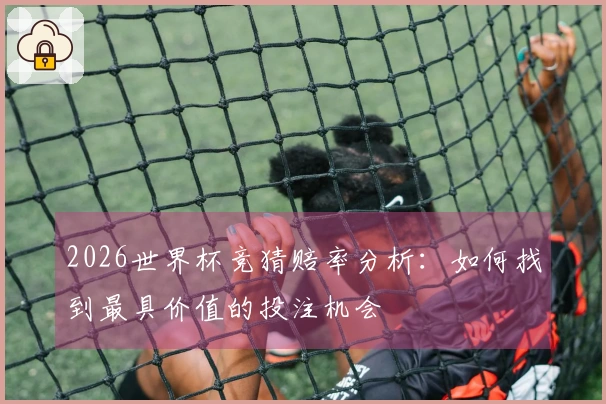 2026世界杯竞猜赔率分析：如何找到最具价值的投注机会